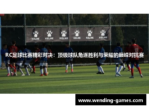RC足球比赛精彩对决：顶级球队角逐胜利与荣耀的巅峰对抗赛