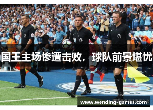 国王主场惨遭击败，球队前景堪忧